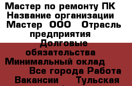 Мастер по ремонту ПК › Название организации ­ Мастер, ООО › Отрасль предприятия ­ Долговые обязательства › Минимальный оклад ­ 120 000 - Все города Работа » Вакансии   . Тульская обл.